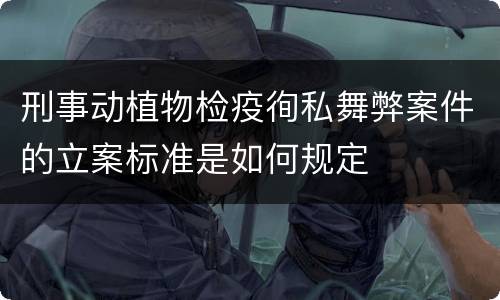 刑事动植物检疫徇私舞弊案件的立案标准是如何规定