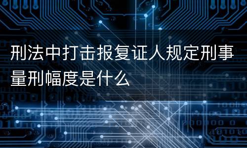 刑法中打击报复证人规定刑事量刑幅度是什么