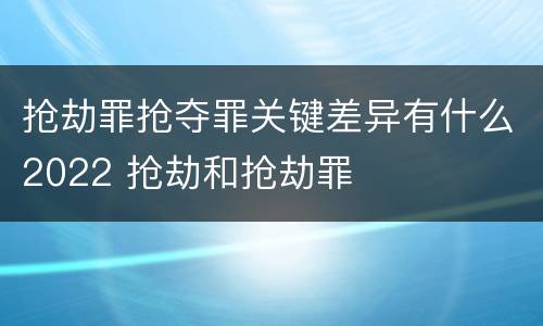 抢劫罪抢夺罪关键差异有什么2022 抢劫和抢劫罪