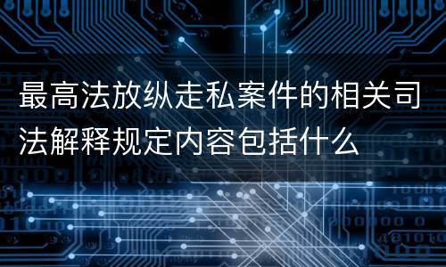 最高法放纵走私案件的相关司法解释规定内容包括什么