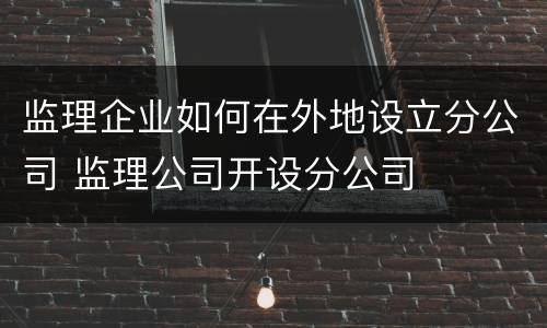 监理企业如何在外地设立分公司 监理公司开设分公司