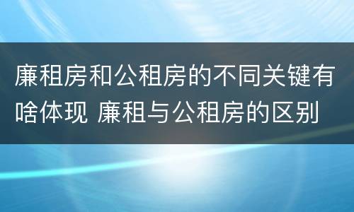 廉租房和公租房的不同关键有啥体现 廉租与公租房的区别