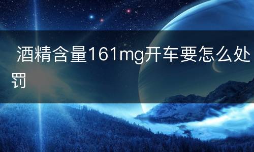  酒精含量161mg开车要怎么处罚