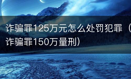 诈骗罪125万元怎么处罚犯罪（诈骗罪150万量刑）
