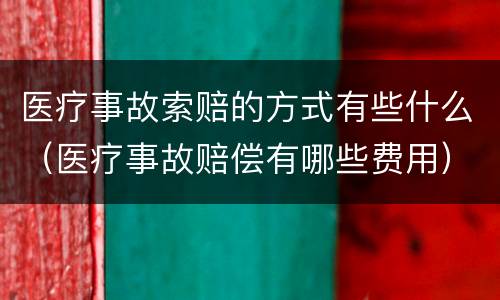 医疗事故索赔的方式有些什么（医疗事故赔偿有哪些费用）