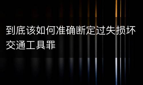 到底该如何准确断定过失损坏交通工具罪