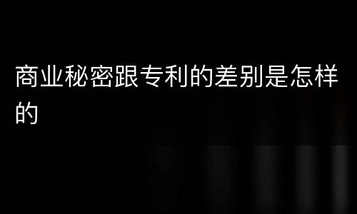 商业秘密跟专利的差别是怎样的