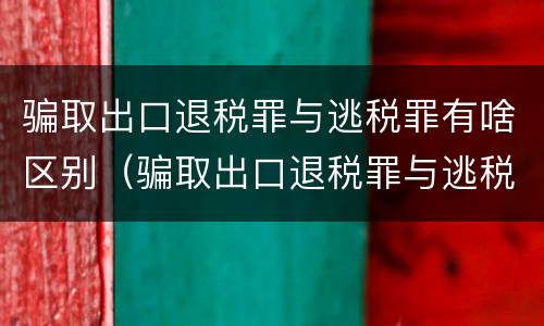 骗取出口退税罪与逃税罪有啥区别（骗取出口退税罪与逃税罪有什么不同）