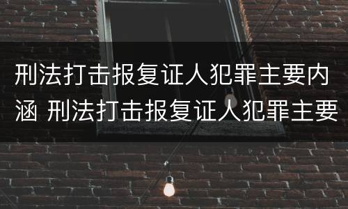 刑法打击报复证人犯罪主要内涵 刑法打击报复证人犯罪主要内涵是什么
