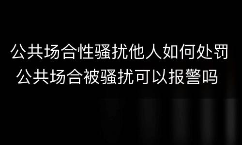公共场合性骚扰他人如何处罚 公共场合被骚扰可以报警吗