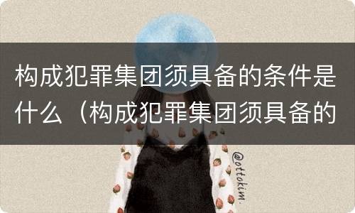 构成犯罪集团须具备的条件是什么（构成犯罪集团须具备的条件有?）