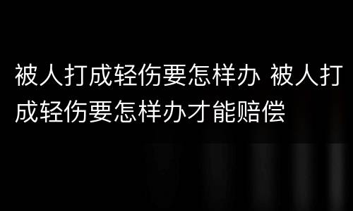被人打成轻伤要怎样办 被人打成轻伤要怎样办才能赔偿