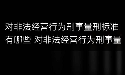 对非法经营行为刑事量刑标准有哪些 对非法经营行为刑事量刑标准有哪些规定