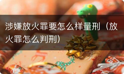 涉嫌放火罪要怎么样量刑（放火罪怎么判刑）