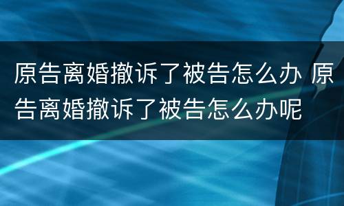 原告离婚撤诉了被告怎么办 原告离婚撤诉了被告怎么办呢