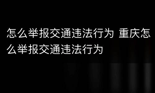 怎么举报交通违法行为 重庆怎么举报交通违法行为
