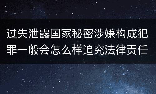 过失泄露国家秘密涉嫌构成犯罪一般会怎么样追究法律责任