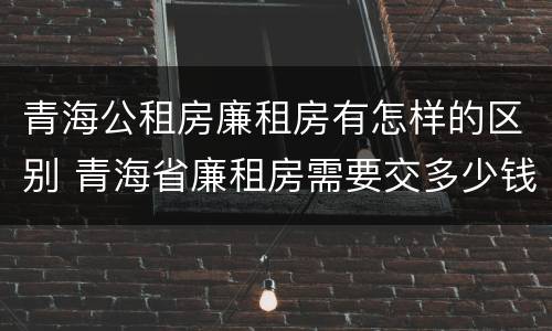 青海公租房廉租房有怎样的区别 青海省廉租房需要交多少钱