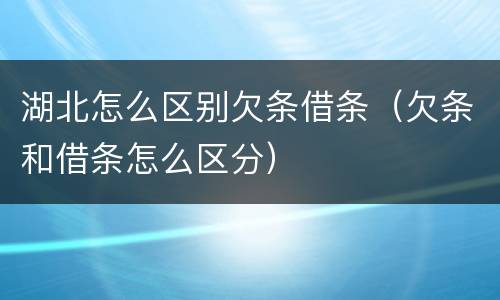 湖北怎么区别欠条借条（欠条和借条怎么区分）