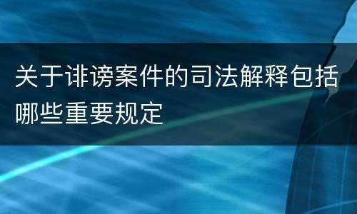 关于诽谤案件的司法解释包括哪些重要规定