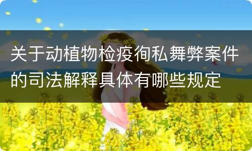 关于动植物检疫徇私舞弊案件的司法解释具体有哪些规定