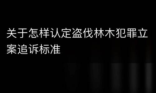 关于怎样认定盗伐林木犯罪立案追诉标准
