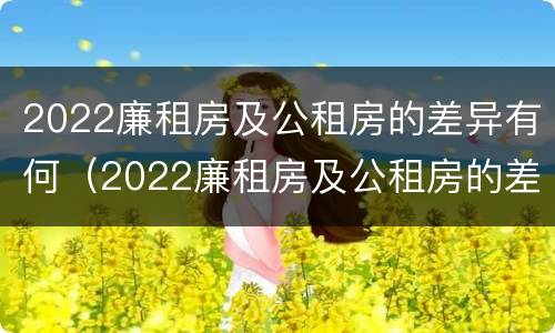 2022廉租房及公租房的差异有何（2022廉租房及公租房的差异有何改变）