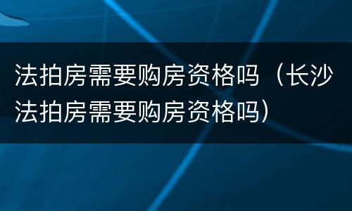 法拍房需要购房资格吗（长沙法拍房需要购房资格吗）