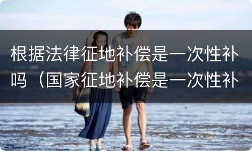 根据法律征地补偿是一次性补吗（国家征地补偿是一次性补偿吗）