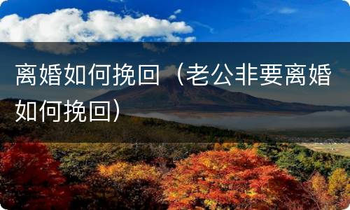 离婚如何挽回（老公非要离婚如何挽回）