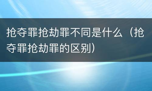 抢夺罪抢劫罪不同是什么（抢夺罪抢劫罪的区别）