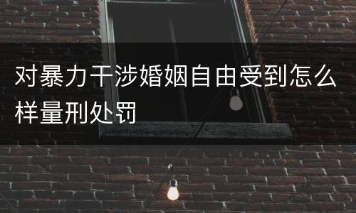 对暴力干涉婚姻自由受到怎么样量刑处罚