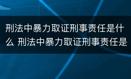 刑法中暴力取证刑事责任是什么 刑法中暴力取证刑事责任是什么意思