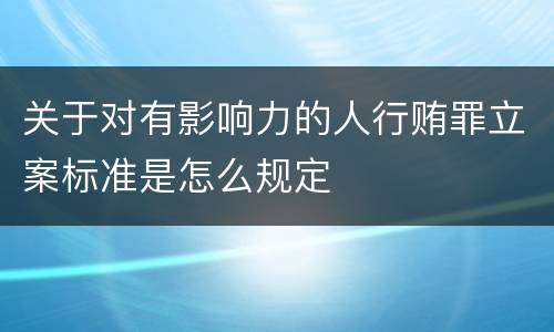 关于对有影响力的人行贿罪立案标准是怎么规定