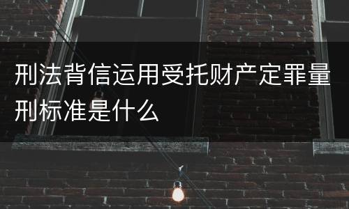 刑法背信运用受托财产定罪量刑标准是什么