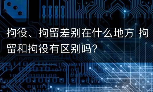 拘役、拘留差别在什么地方 拘留和拘役有区别吗?
