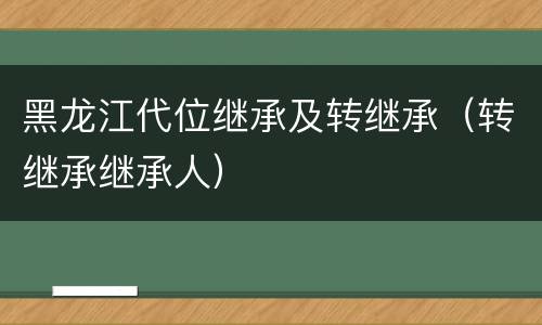 黑龙江代位继承及转继承（转继承继承人）