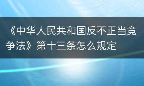 《中华人民共和国反不正当竞争法》第十三条怎么规定