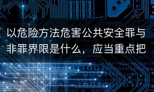 以危险方法危害公共安全罪与非罪界限是什么，应当重点把握什么要点