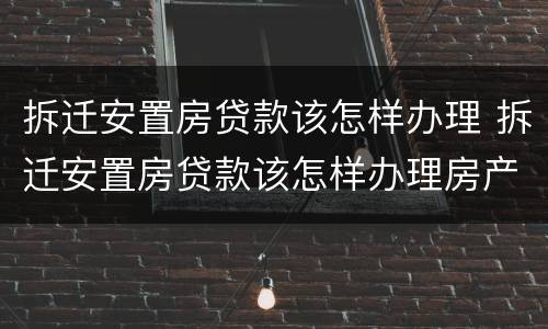 拆迁安置房贷款该怎样办理 拆迁安置房贷款该怎样办理房产证