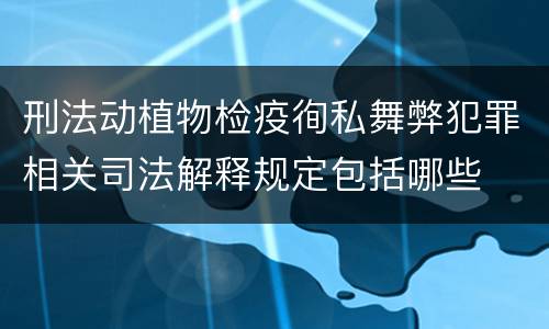 刑法动植物检疫徇私舞弊犯罪相关司法解释规定包括哪些