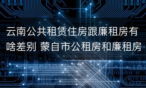云南公共租赁住房跟廉租房有啥差别 蒙自市公租房和廉租房