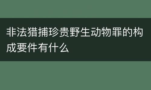 非法猎捕珍贵野生动物罪的构成要件有什么