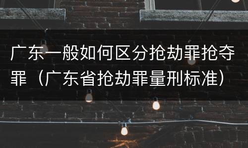 广东一般如何区分抢劫罪抢夺罪（广东省抢劫罪量刑标准）