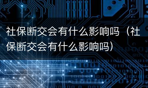 社保断交会有什么影响吗（社保断交会有什么影响吗）