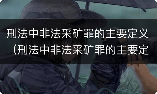 刑法中非法采矿罪的主要定义（刑法中非法采矿罪的主要定义是）