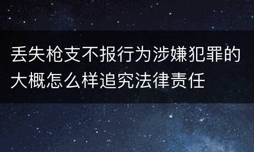 丢失枪支不报行为涉嫌犯罪的大概怎么样追究法律责任