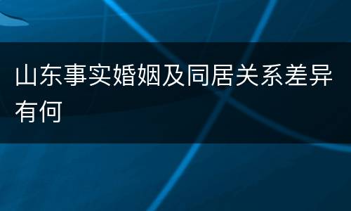 山东事实婚姻及同居关系差异有何