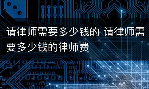 请律师需要多少钱的 请律师需要多少钱的律师费