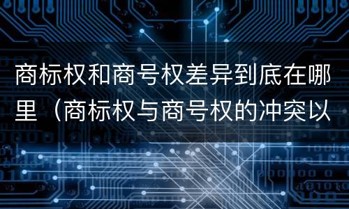 商标权和商号权差异到底在哪里（商标权与商号权的冲突以及解决）